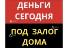 Кредит под залог дома, выгодная ставка, деньги за 1 день.